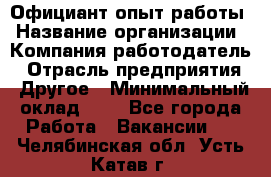 Официант-опыт работы › Название организации ­ Компания-работодатель › Отрасль предприятия ­ Другое › Минимальный оклад ­ 1 - Все города Работа » Вакансии   . Челябинская обл.,Усть-Катав г.